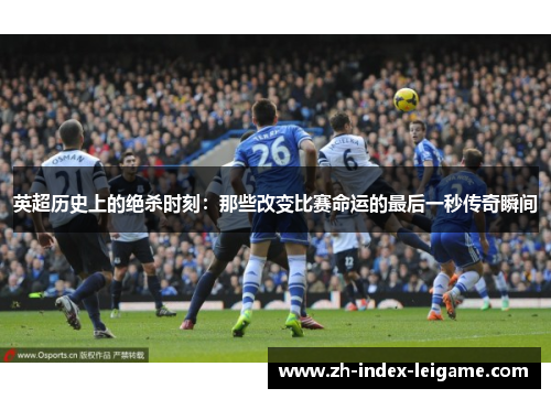英超历史上的绝杀时刻:那些改变比赛命运的最后一秒传奇瞬间 英超历史上的绝杀时刻:那些改变比赛命运的最后一秒传奇瞬间