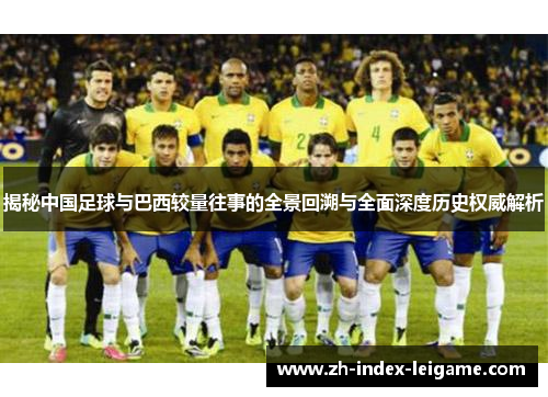 揭秘中国足球与巴西较量往事的全景回溯与全面深度历史权威解析