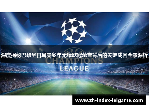 深度揭秘巴黎圣日耳曼多年无缘欧冠荣誉背后的关键成因全景深析