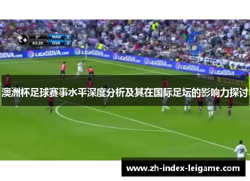 澳洲杯足球赛事水平深度分析及其在国际足坛的影响力探讨 澳洲杯足球赛事水平深度分析及其在国际足坛的影响力探讨