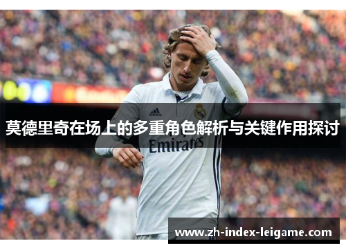 莫德里奇在场上的多重角色解析与关键作用探讨 莫德里奇在场上的多重角色解析与关键作用探讨