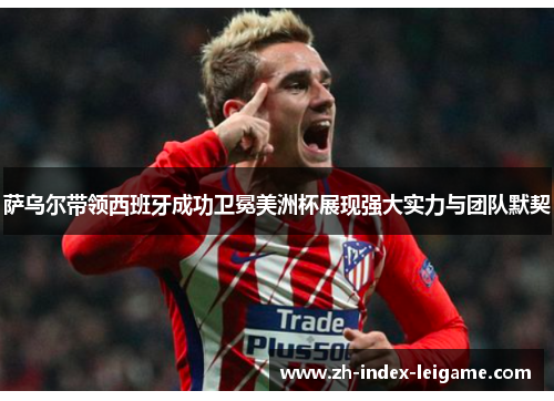 萨乌尔带领西班牙成功卫冕美洲杯展现强大实力与团队默契