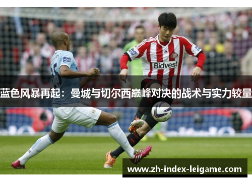 蓝色风暴再起:曼城与切尔西巅峰对决的战术与实力较量 蓝色风暴再起:曼城与切尔西巅峰对决的战术与实力较量