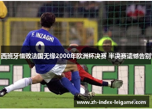 西班牙惜败法国无缘2000年欧洲杯决赛 半决赛遗憾告别 西班牙惜败法国无缘2000年欧洲杯决赛 半决赛遗憾告别