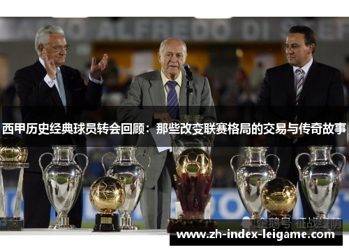西甲历史经典球员转会回顾：那些改变联赛格局的交易与传奇故事