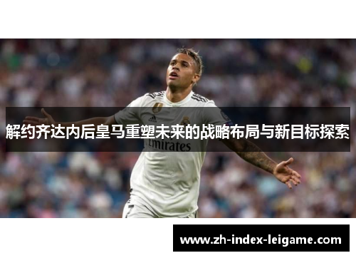 解约齐达内后皇马重塑未来的战略布局与新目标探索