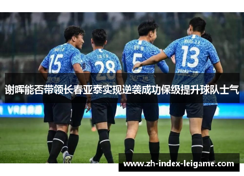 谢晖能否带领长春亚泰实现逆袭成功保级提升球队士气 谢晖能否带领长春亚泰实现逆袭成功保级提升球队士气