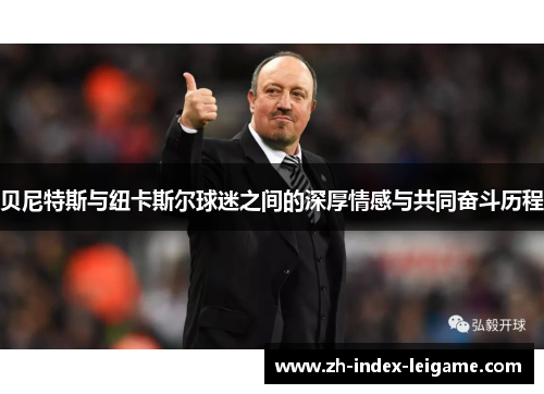 贝尼特斯与纽卡斯尔球迷之间的深厚情感与共同奋斗历程 贝尼特斯与纽卡斯尔球迷之间的深厚情感与共同奋斗历程