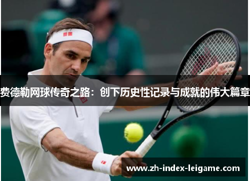 费德勒网球传奇之路:创下历史性记录与成就的伟大篇章 费德勒网球传奇之路:创下历史性记录与成就的伟大篇章