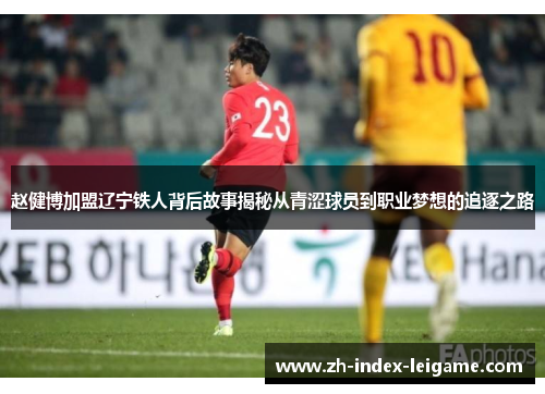 赵健博加盟辽宁铁人背后故事揭秘从青涩球员到职业梦想的追逐之路 赵健博加盟辽宁铁人背后故事揭秘从青涩球员到职业梦想的追逐之路