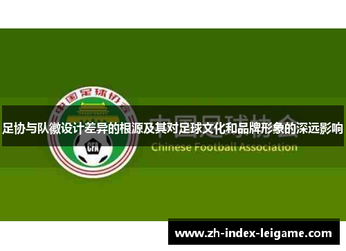 足协与队徽设计差异的根源及其对足球文化和品牌形象的深远影响 足协与队徽设计差异的根源及其对足球文化和品牌形象的深远影响