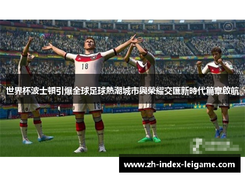 世界杯波士頓引爆全球足球熱潮城市與榮耀交匯新時代篇章啟航
