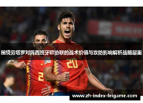 围绕劳塔罗对阵西班牙欧协联的战术价值与攻防影响解析战略层面 围绕劳塔罗对阵西班牙欧协联的战术价值与攻防影响解析战略层面