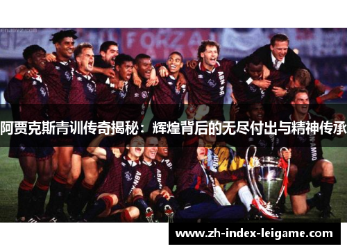 阿贾克斯青训传奇揭秘:辉煌背后的无尽付出与精神传承 阿贾克斯青训传奇揭秘:辉煌背后的无尽付出与精神传承