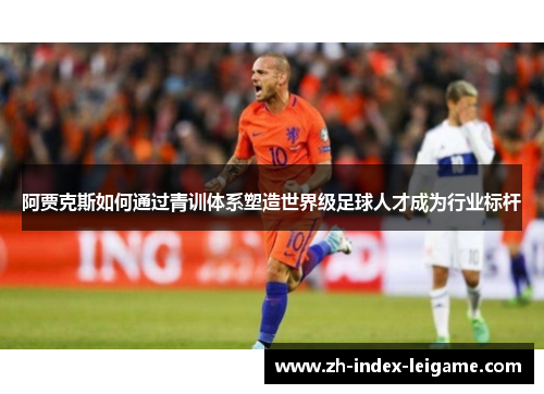 阿贾克斯如何通过青训体系塑造世界级足球人才成为行业标杆 阿贾克斯如何通过青训体系塑造世界级足球人才成为行业标杆