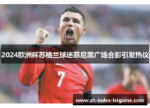 2024欧洲杯苏格兰球迷慕尼黑广场合影引发热议 2024欧洲杯苏格兰球迷慕尼黑广场合影引发热议