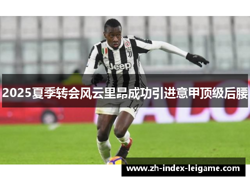 2025夏季转会风云里昂成功引进意甲顶级后腰
