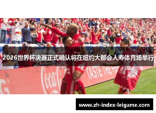 2026世界杯决赛正式确认将在纽约大都会人寿体育场举行 2026世界杯决赛正式确认将在纽约大都会人寿体育场举行