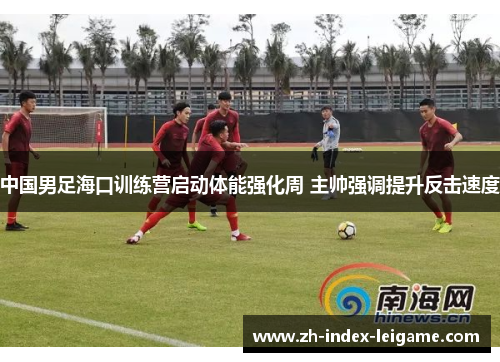 中国男足海口训练营启动体能强化周 主帅强调提升反击速度 中国男足海口训练营启动体能强化周 主帅强调提升反击速度