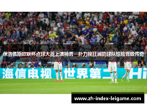 保洛佩斯欧联杯点球大战上演神勇一扑力挽狂澜助球队惊险晋级传奇 保洛佩斯欧联杯点球大战上演神勇一扑力挽狂澜助球队惊险晋级传奇