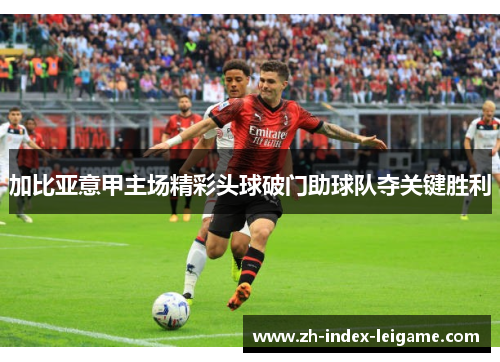 加比亚意甲主场精彩头球破门助球队夺关键胜利 加比亚意甲主场精彩头球破门助球队夺关键胜利