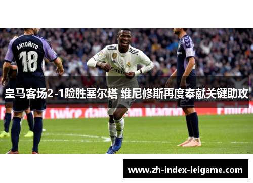 皇马客场2-1险胜塞尔塔 维尼修斯再度奉献关键助攻 皇马客场2-1险胜塞尔塔 维尼修斯再度奉献关键助攻
