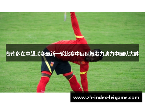 费南多在中超联赛最新一轮比赛中展现爆发力助力中国队大胜 费南多在中超联赛最新一轮比赛中展现爆发力助力中国队大胜