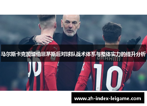 马尔斯卡克加盟伯恩茅斯后对球队战术体系与整体实力的提升分析 马尔斯卡克加盟伯恩茅斯后对球队战术体系与整体实力的提升分析
