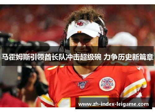 马霍姆斯引领酋长队冲击超级碗 力争历史新篇章 马霍姆斯引领酋长队冲击超级碗 力争历史新篇章