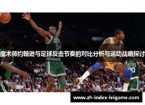 魔术师约翰逊与足球反击节奏的对比分析与运动战略探讨 魔术师约翰逊与足球反击节奏的对比分析与运动战略探讨