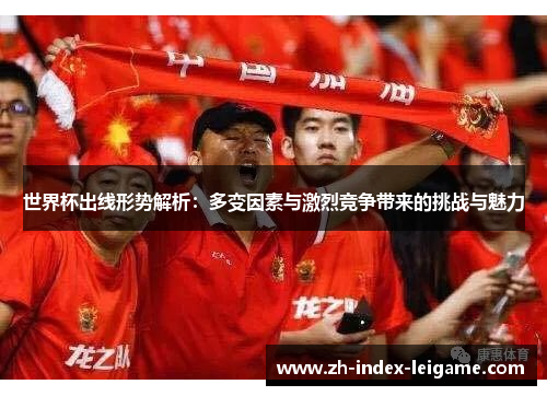 世界杯出线形势解析:多变因素与激烈竞争带来的挑战与魅力 世界杯出线形势解析:多变因素与激烈竞争带来的挑战与魅力