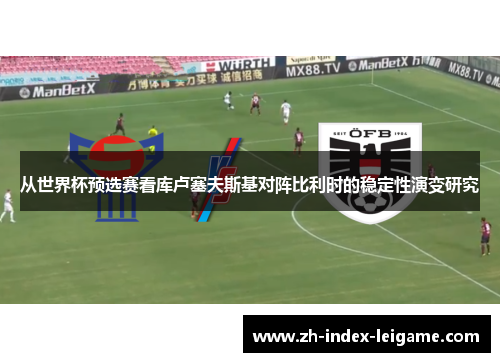 从世界杯预选赛看库卢塞夫斯基对阵比利时的稳定性演变研究 从世界杯预选赛看库卢塞夫斯基对阵比利时的稳定性演变研究