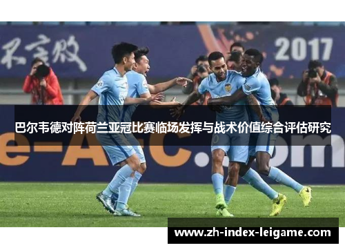巴尔韦德对阵荷兰亚冠比赛临场发挥与战术价值综合评估研究 巴尔韦德对阵荷兰亚冠比赛临场发挥与战术价值综合评估研究