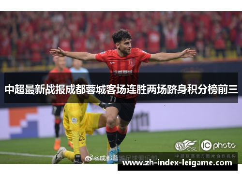 中超最新战报成都蓉城客场连胜两场跻身积分榜前三 中超最新战报成都蓉城客场连胜两场跻身积分榜前三
