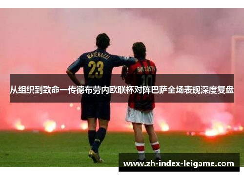 从组织到致命一传德布劳内欧联杯对阵巴萨全场表现深度复盘 从组织到致命一传德布劳内欧联杯对阵巴萨全场表现深度复盘